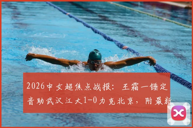2026中女超焦点战报:王霜一锤定音助武汉江大1-0力克北京,附最新积分榜与比赛关键点回顾