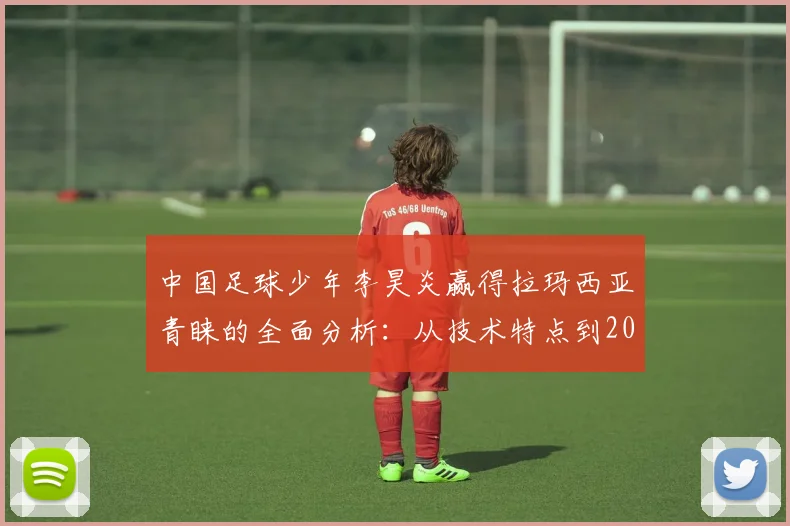 中国足球少年李昊炎赢得拉玛西亚青睐的全面分析：从技术特点到2026年试训全流程解读