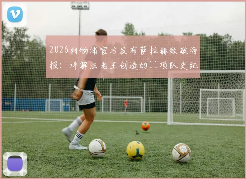 2026利物浦官方发布萨拉赫致敬海报：详解法老王创造的11项队史纪录，哪一项最难被打破？
