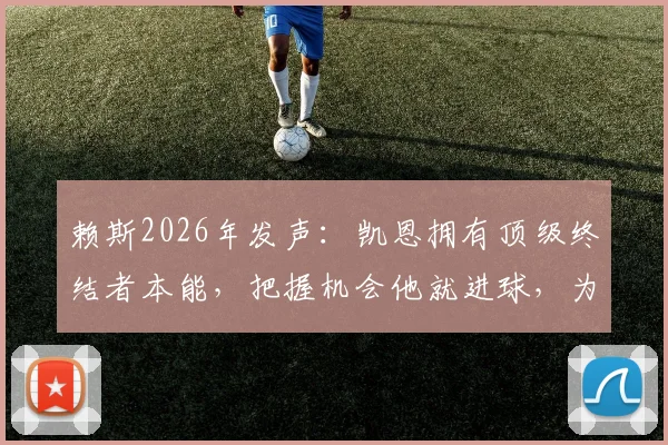 赖斯2026年发声:凯恩拥有顶级终结者本能,把握机会他就进球,为何总被低估?