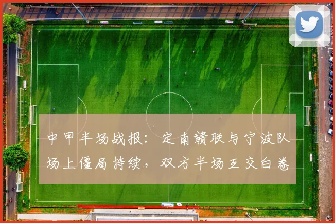 中甲半场战报：定南赣联与宁波队场上僵局持续，双方半场互交白卷0-0未破门