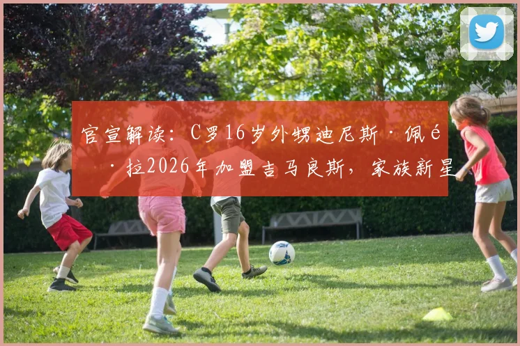 官宣解读：C罗16岁外甥迪尼斯·佩雷拉2026年加盟吉马良斯，家族新星能否延续传奇？
