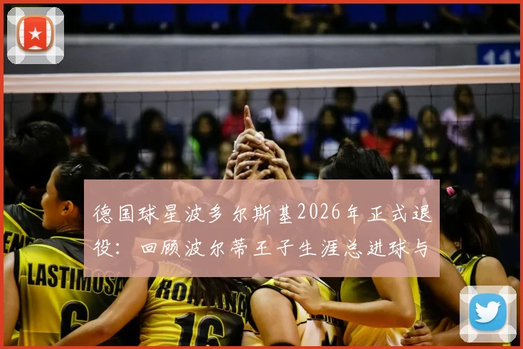德国球星波多尔斯基2026年正式退役：回顾波尔蒂王子生涯总进球与冠军荣誉，解析其退役后发展规划