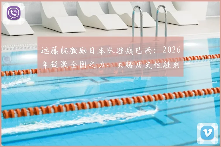 远藤航激励日本队迎战巴西：2026年凝聚全国之力，共铸历史性胜利的关键策略解析