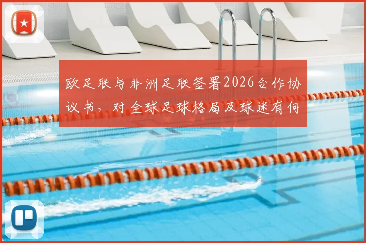 欧足联与非洲足联签署2026合作协议书，对全球足球格局及球迷有何具体影响？