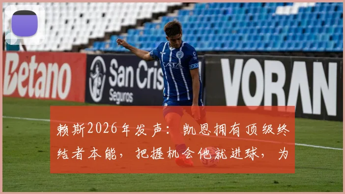 赖斯2026年发声：凯恩拥有顶级终结者本能，把握机会他就进球，为何总被低估？