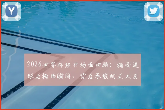 2026世界杯经典场面回顾：梅西进球后掩面瞬间，背后承载的五大历史性纪录与情感故事