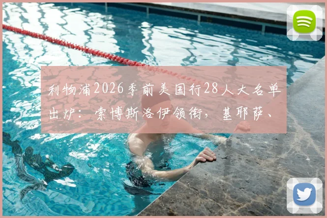 利物浦2026季前美国行28人大名单出炉:索博斯洛伊领衔,基耶萨、埃基蒂克在列,新赛季备战全面启动