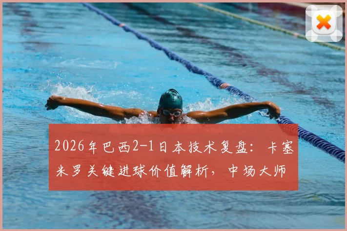 2026年巴西2-1日本技术复盘：卡塞米罗关键进球价值解析，中场大师如何主导比赛获评最佳球员