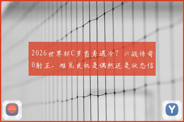 2026世界杯C罗首秀遇冷？六战传奇0射正，难觅良机是偶然还是状态信号