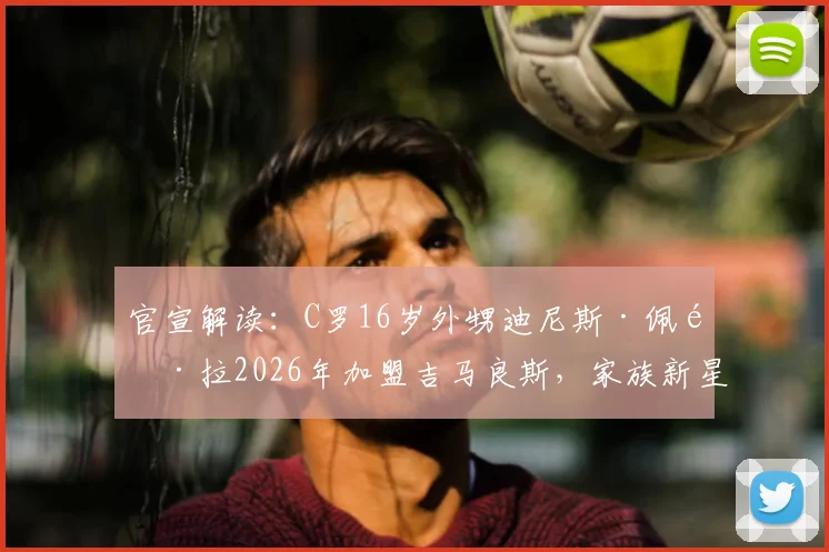官宣解读:C罗16岁外甥迪尼斯·佩雷拉2026年加盟吉马良斯,家族新星能否延续传奇?