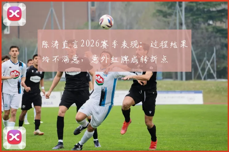 陈涛直言2026赛季表现：过程结果均不满意，意外红牌成转折点