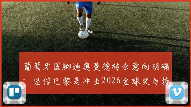 葡萄牙国脚迪奥曼德转会意向明确:坚信巴黎是冲击2026金球奖与持续夺冠的最佳平台