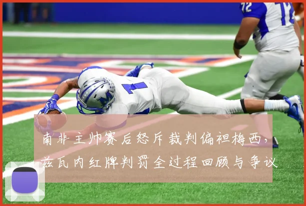 南非主帅赛后怒斥裁判偏袒梅西,兹瓦内红牌判罚全过程回顾与争议点深度分析
