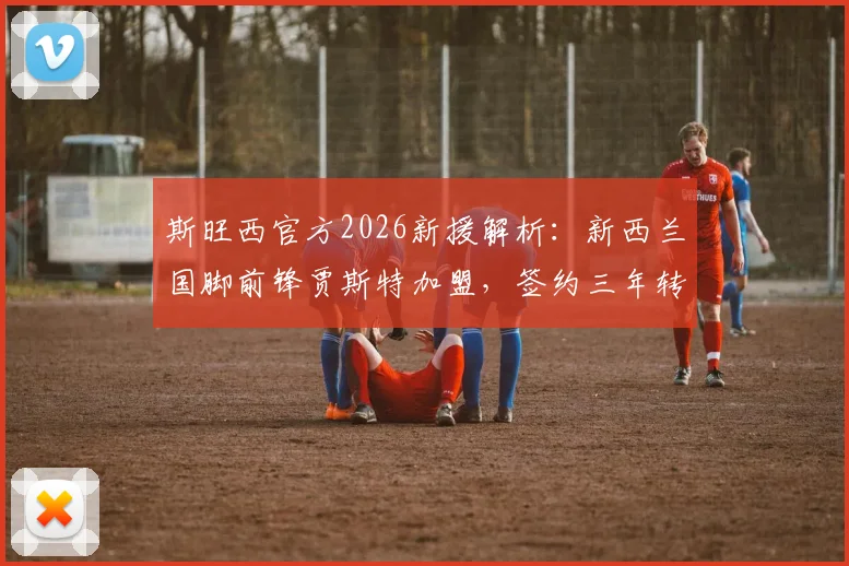 斯旺西官方2026新援解析：新西兰国脚前锋贾斯特加盟，签约三年转会细节曝光