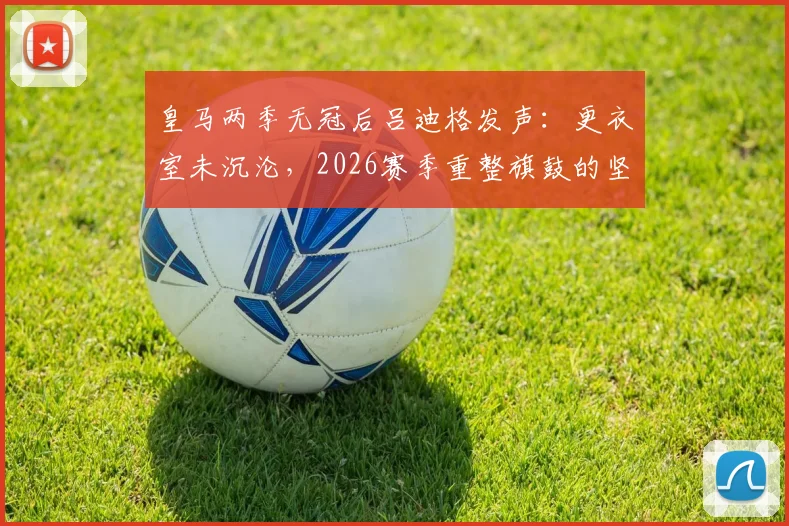 皇马两季无冠后吕迪格发声:更衣室未沉沦,2026赛季重整旗鼓的坚定计划