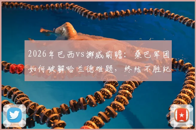 2026年巴西vs挪威前瞻:桑巴军团如何破解哈兰德难题,终结不胜纪录?战术与后卫人选深度解析