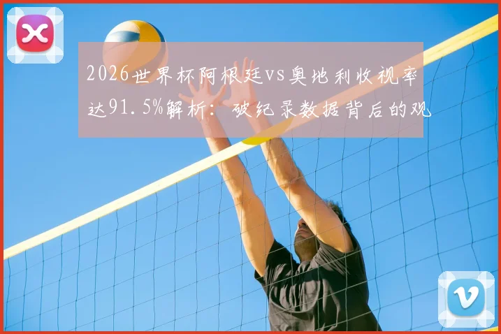2026世界杯阿根廷vs奥地利收视率达91.5%解析:破纪录数据背后的观众群体与市场影响深度分析