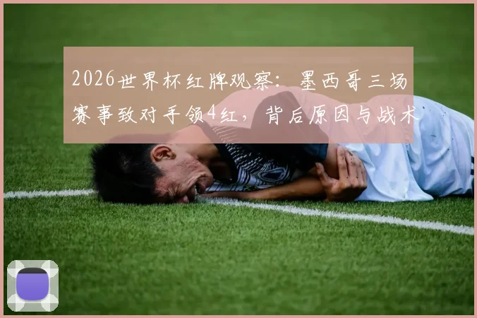 2026世界杯红牌观察:墨西哥三场赛事致对手领4红,背后原因与战术影响解读