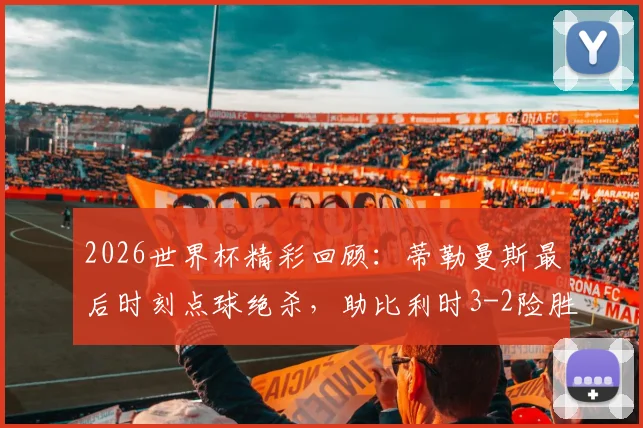 2026世界杯精彩回顾：蒂勒曼斯最后时刻点球绝杀，助比利时3-2险胜塞内加尔