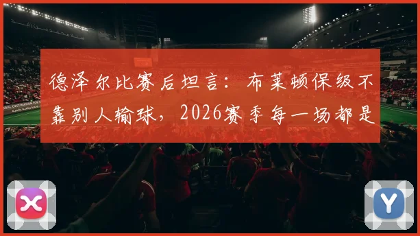 德泽尔比赛后坦言：布莱顿保级不靠别人输球，2026赛季每一场都是生死战