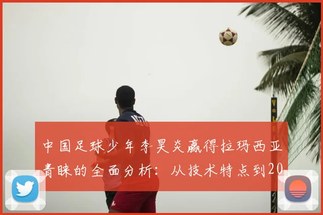 中国足球少年李昊炎赢得拉玛西亚青睐的全面分析：从技术特点到2026年试训全流程解读