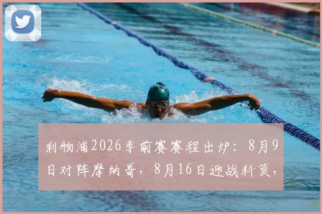 利物浦2026季前赛赛程出炉：8月9日对阵摩纳哥，8月16日迎战科莫，完整备战计划抢先看