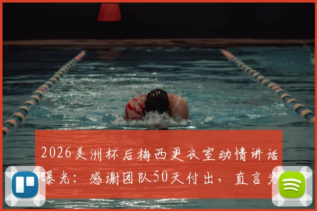 2026美洲杯后梅西更衣室动情讲话曝光:感谢团队50天付出,直言为队友感到骄傲,阿媒揭秘背后细节