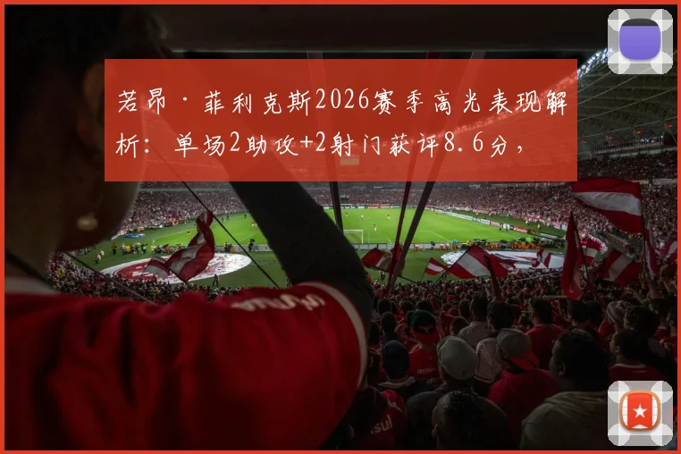 若昂·菲利克斯2026赛季高光表现解析：单场2助攻+2射门获评8.6分，技术特点全面分析