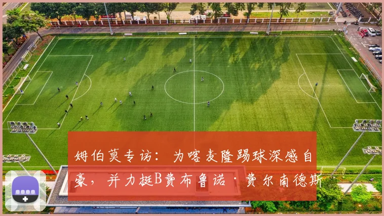 姆伯莫专访:为喀麦隆踢球深感自豪,并力挺B费布鲁诺·费尔南德斯应获2026赛季最佳球员荣誉