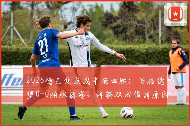 2026德乙焦点战半场回顾:马格德堡0-0柏林赫塔,详解双方僵持原因与关键数据