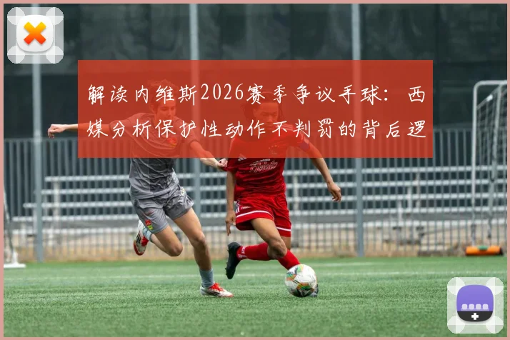 解读内维斯2026赛季争议手球:西媒分析保护性动作不判罚的背后逻辑