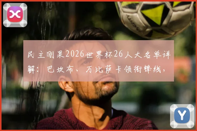 民主刚果2026世界杯26人大名单详解：巴坎布、万比萨卡领衔锋线，维萨等球员入选引发热议