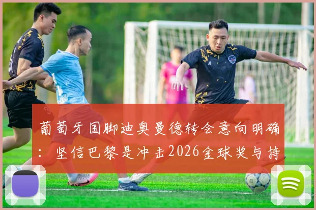 葡萄牙国脚迪奥曼德转会意向明确：坚信巴黎是冲击2026金球奖与持续夺冠的最佳平台