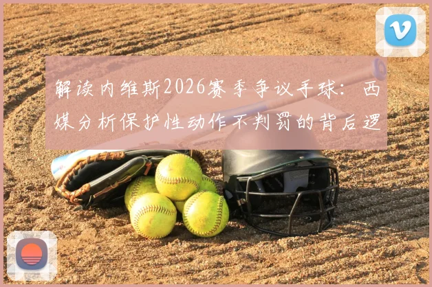 解读内维斯2026赛季争议手球：西媒分析保护性动作不判罚的背后逻辑
