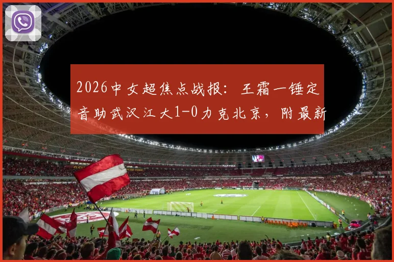 2026中女超焦点战报:王霜一锤定音助武汉江大1-0力克北京,附最新积分榜与比赛关键点回顾