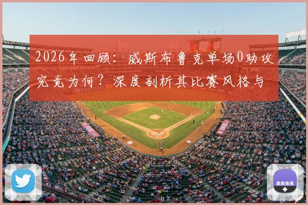 2026年回顾：威斯布鲁克单场0助攻究竟为何？深度剖析其比赛风格与球队战术影响