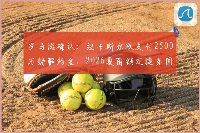 罗马诺确认:纽卡斯尔联支付2500万镑解约金,2026夏窗锁定捷克国门霍尔尼切克