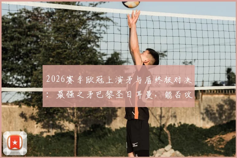 2026赛季欧冠上演矛与盾终极对决:最强之矛巴黎圣日耳曼,能否攻破最坚之盾阿森纳?