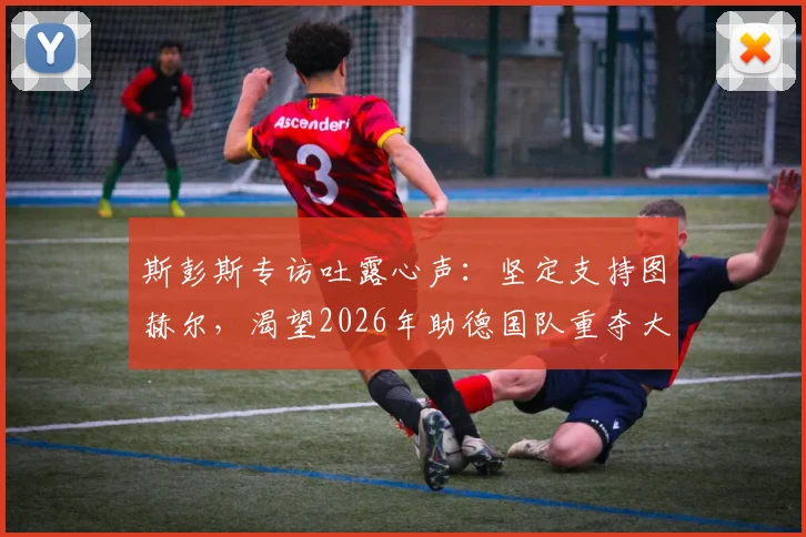 斯彭斯专访吐露心声：坚定支持图赫尔，渴望2026年助德国队重夺大力神杯