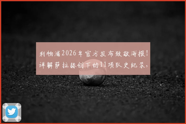 利物浦2026年官方发布致敬海报！详解萨拉赫创下的11项队史纪录，含高清海报及数据全览