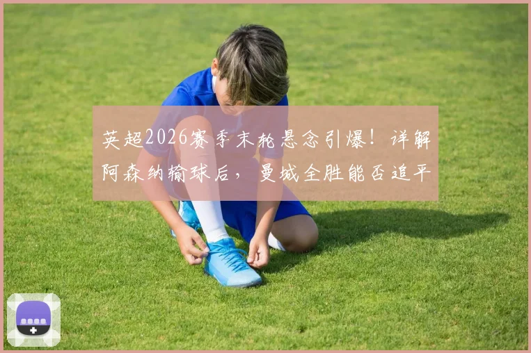 英超2026赛季末轮悬念引爆！详解阿森纳输球后，曼城全胜能否追平甚至反超？