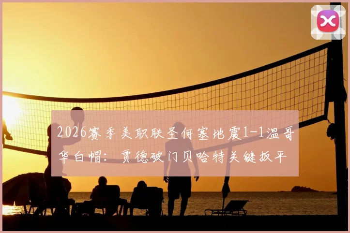 2026赛季美职联圣何塞地震1-1温哥华白帽:贾德破门贝哈特关键扳平,精彩集锦与赛后深度解读