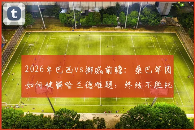 2026年巴西vs挪威前瞻：桑巴军团如何破解哈兰德难题，终结不胜纪录？战术与后卫人选深度解析
