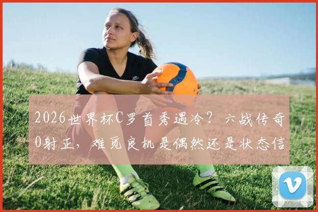 2026世界杯C罗首秀遇冷？六战传奇0射正，难觅良机是偶然还是状态信号