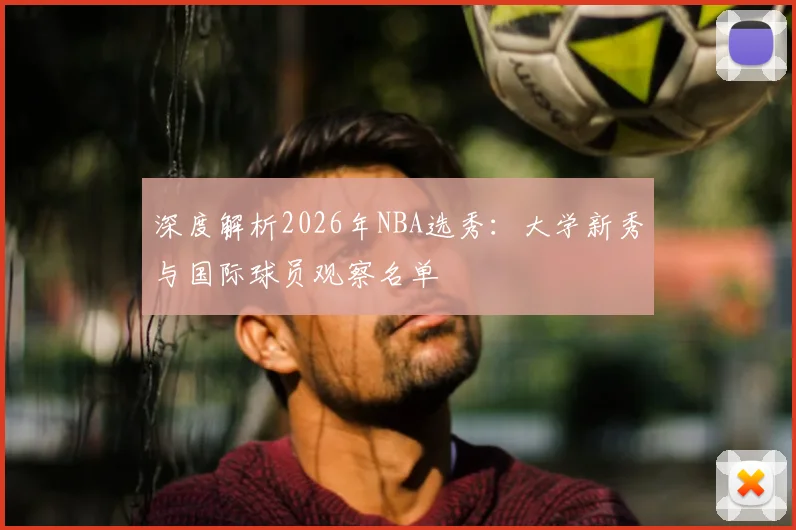 深度解析2026年NBA选秀：大学新秀与国际球员观察名单