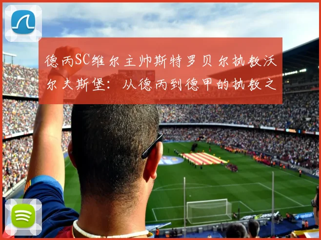 德丙SC维尔主帅斯特罗贝尔执教沃尔夫斯堡：从德丙到德甲的执教之路与2026赛季展望