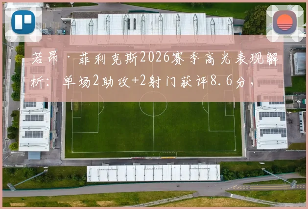 若昂·菲利克斯2026赛季高光表现解析：单场2助攻+2射门获评8.6分，技术特点全面分析