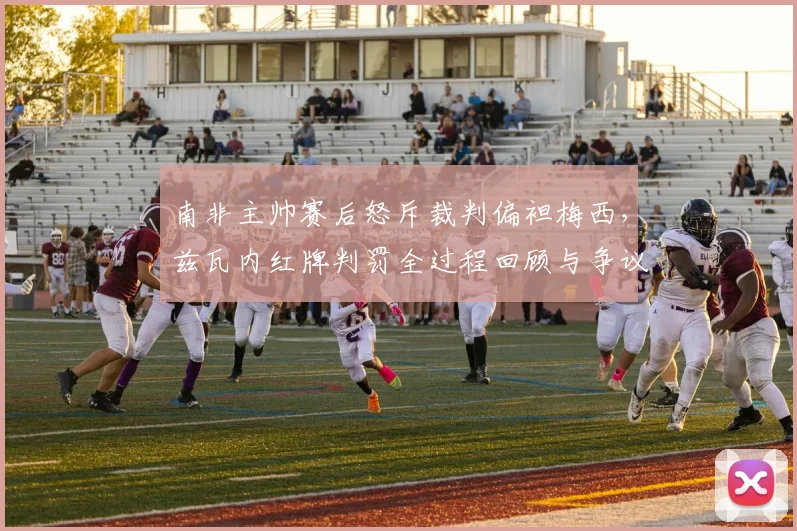 南非主帅赛后怒斥裁判偏袒梅西，兹瓦内红牌判罚全过程回顾与争议点深度分析