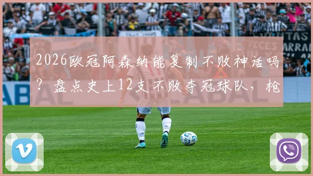 2026欧冠阿森纳能复制不败神话吗?盘点史上12支不败夺冠球队,枪手距离传奇有多远